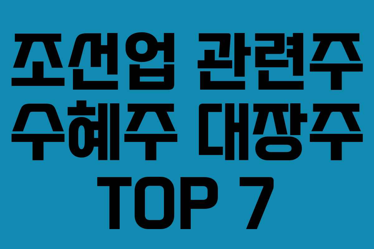 조선업 관련주 수혜주 대장주 TOP 7 조선업 관련주 수혜주 대장주 TOP 7