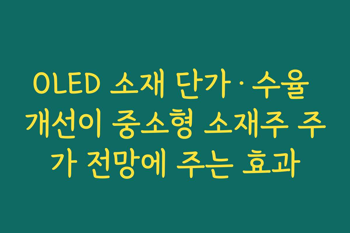 OLED 소재 단가·수율 개선이 중소형 소재주 주가 전망에 주는 효과 OLED 소재 단가·수율 개선이 중소형 소재주 주가 전망에 주는 효과