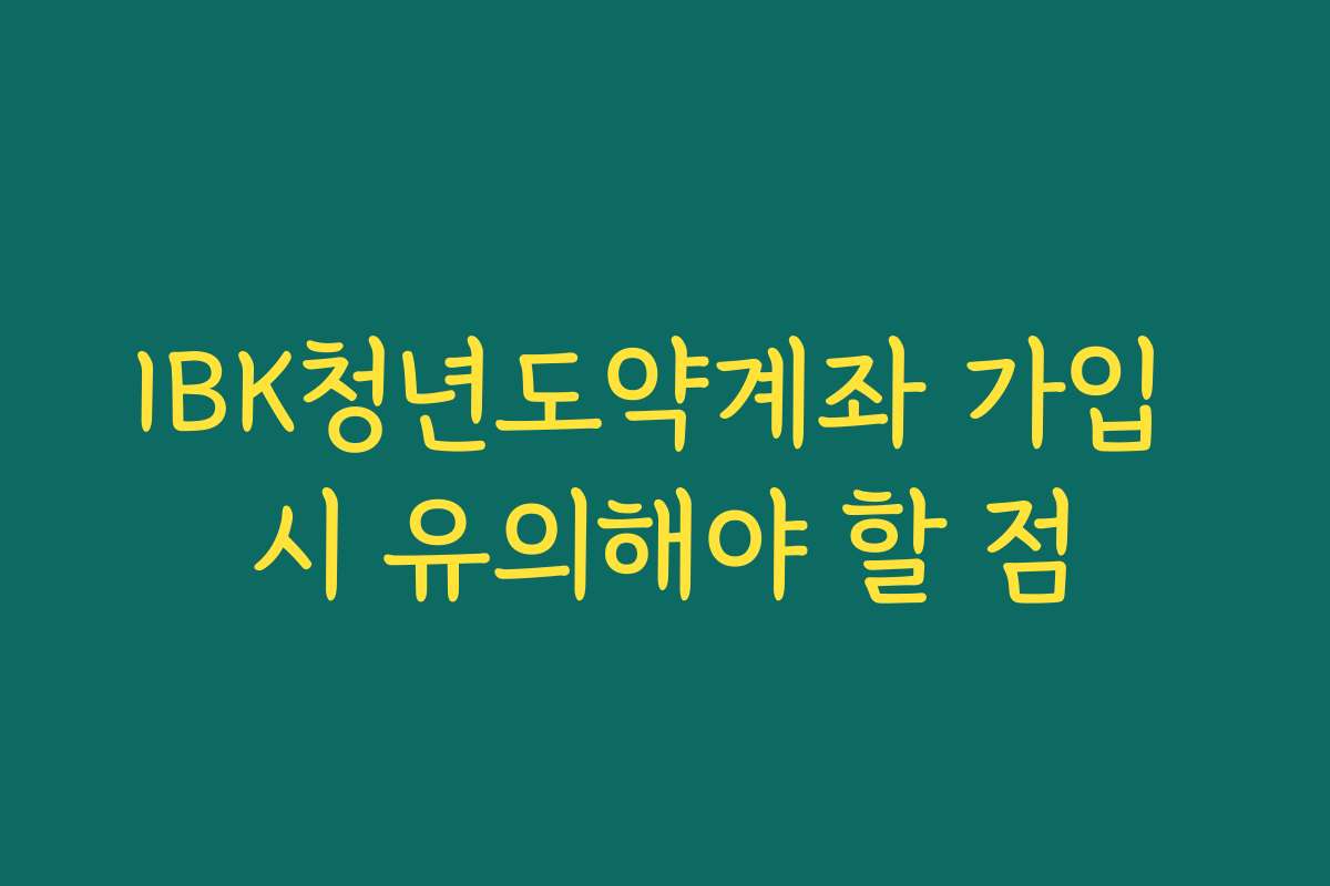 IBK청년도약계좌 가입 시 유의해야 할 점