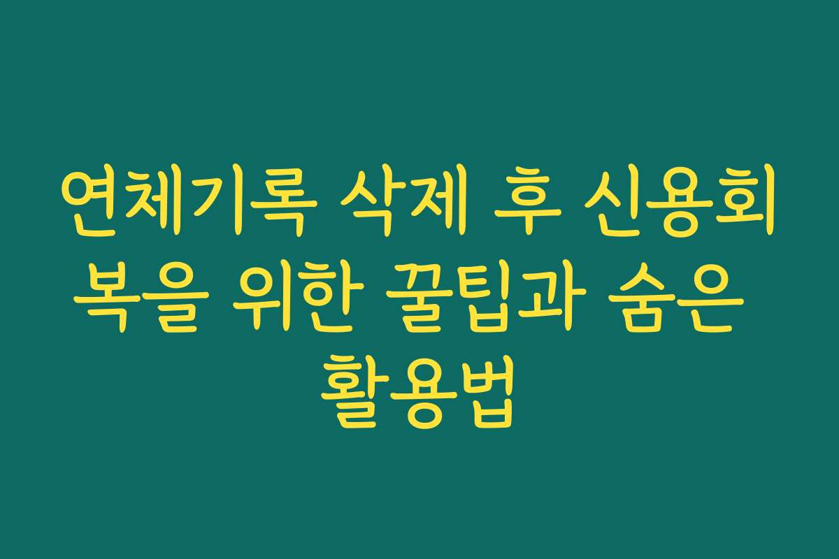 연체기록 삭제 후 신용회복을 위한 꿀팁과 숨은 활용법