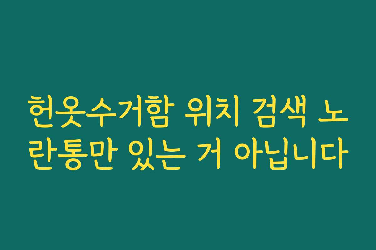 헌옷수거함 위치 검색 노란통만 있는 거 아닙니다