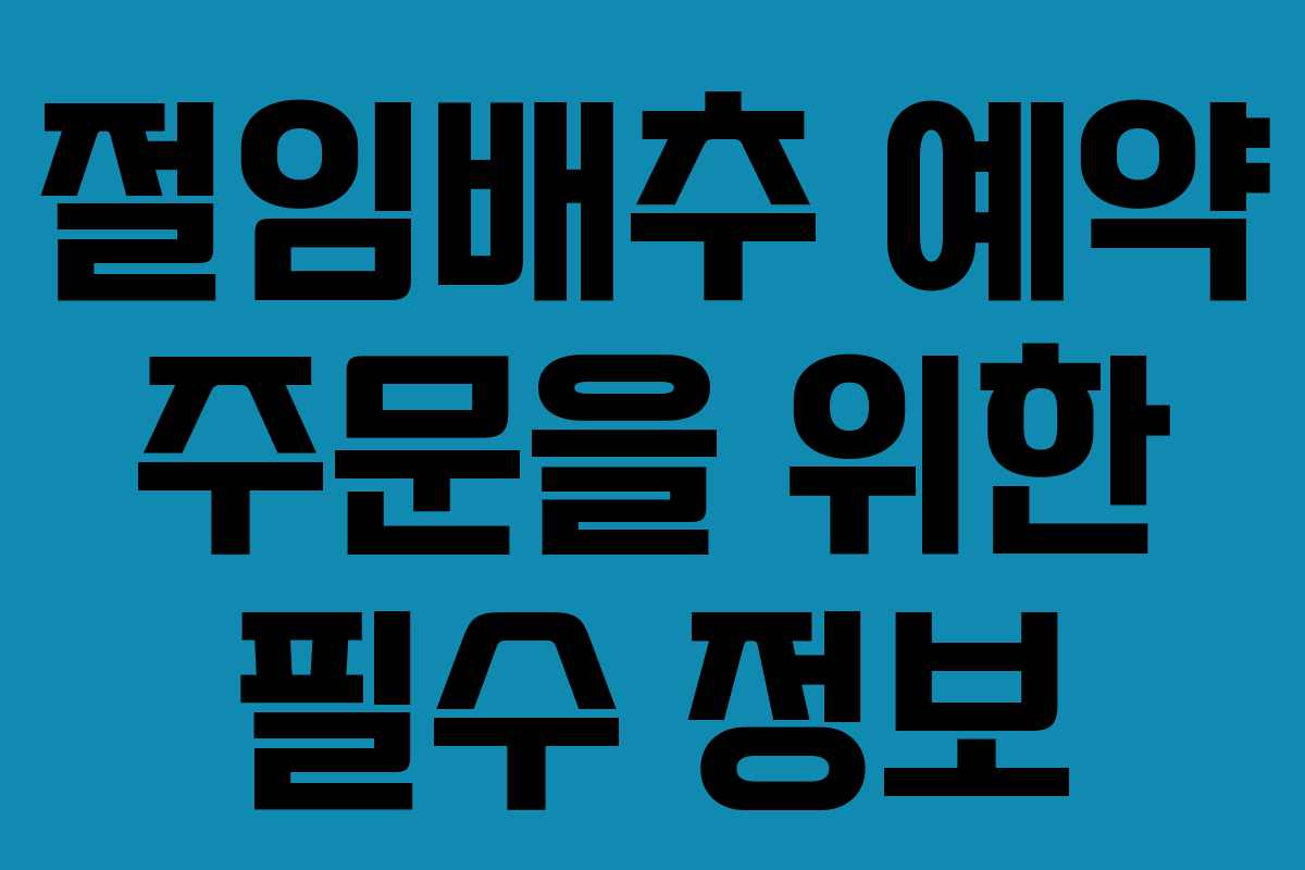 절임배추 예약 주문을 위한 필수 정보