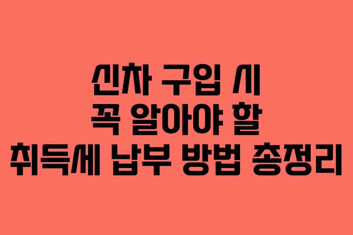 신차 구입 시 꼭 알아야 할 취득세 납부 방법 총정리