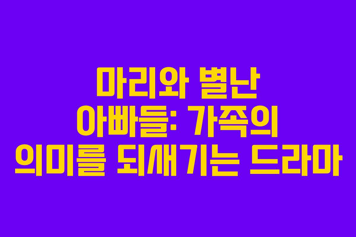 마리와 별난 아빠들: 가족의 의미를 되새기는 드라마