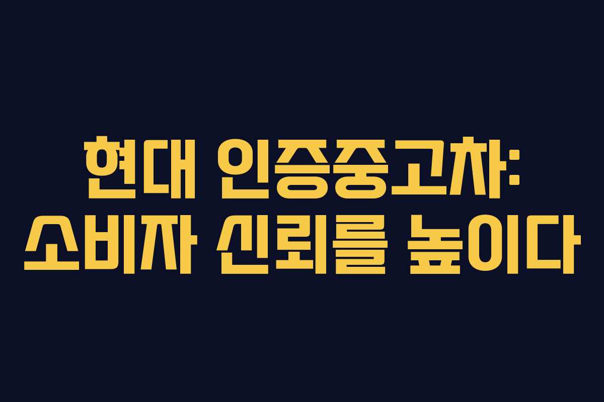 현대 인증중고차: 소비자 신뢰를 높이다