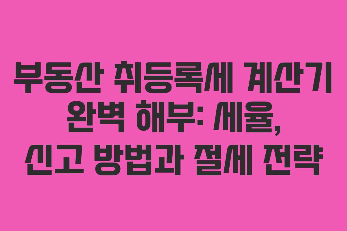 부동산 취등록세 계산기 완벽 해부: 세율, 신고 방법과 절세 전략