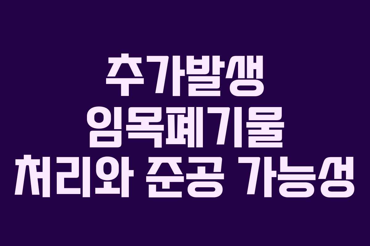추가발생 임목폐기물 처리와 준공 가능성
