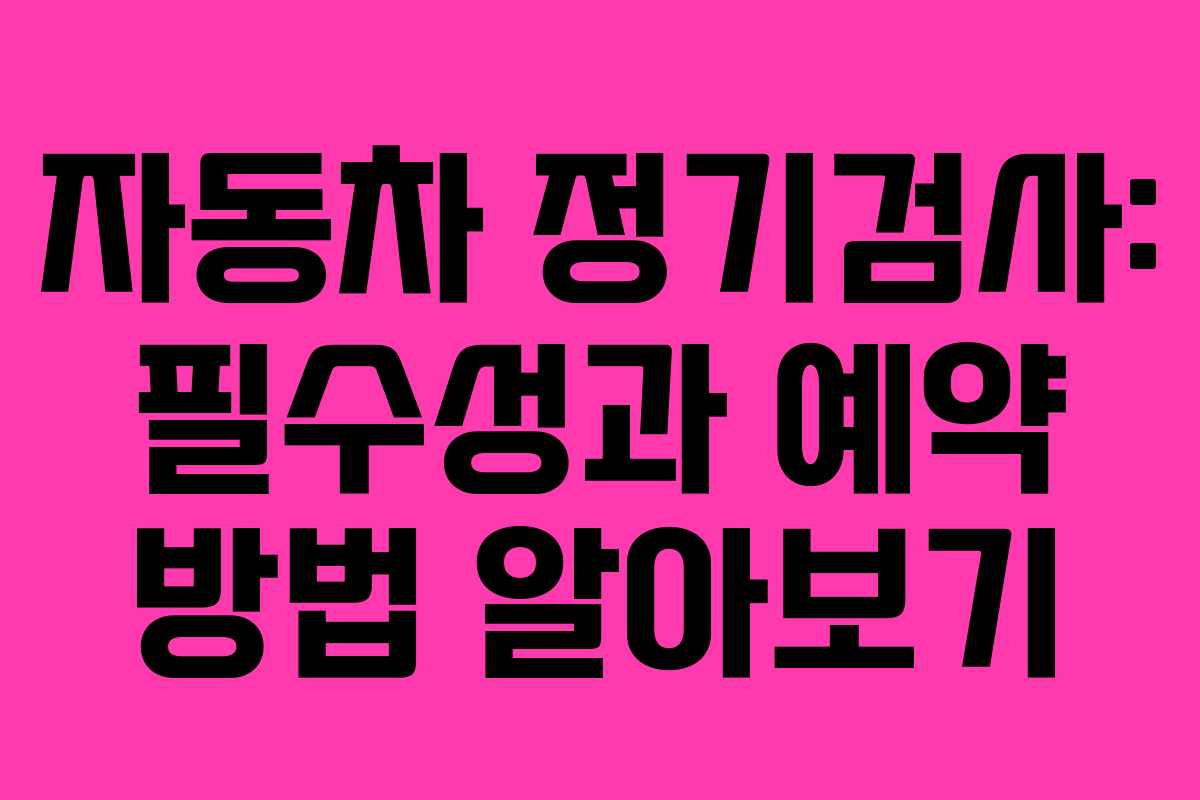 자동차 정기검사: 필수성과 예약 방법 알아보기