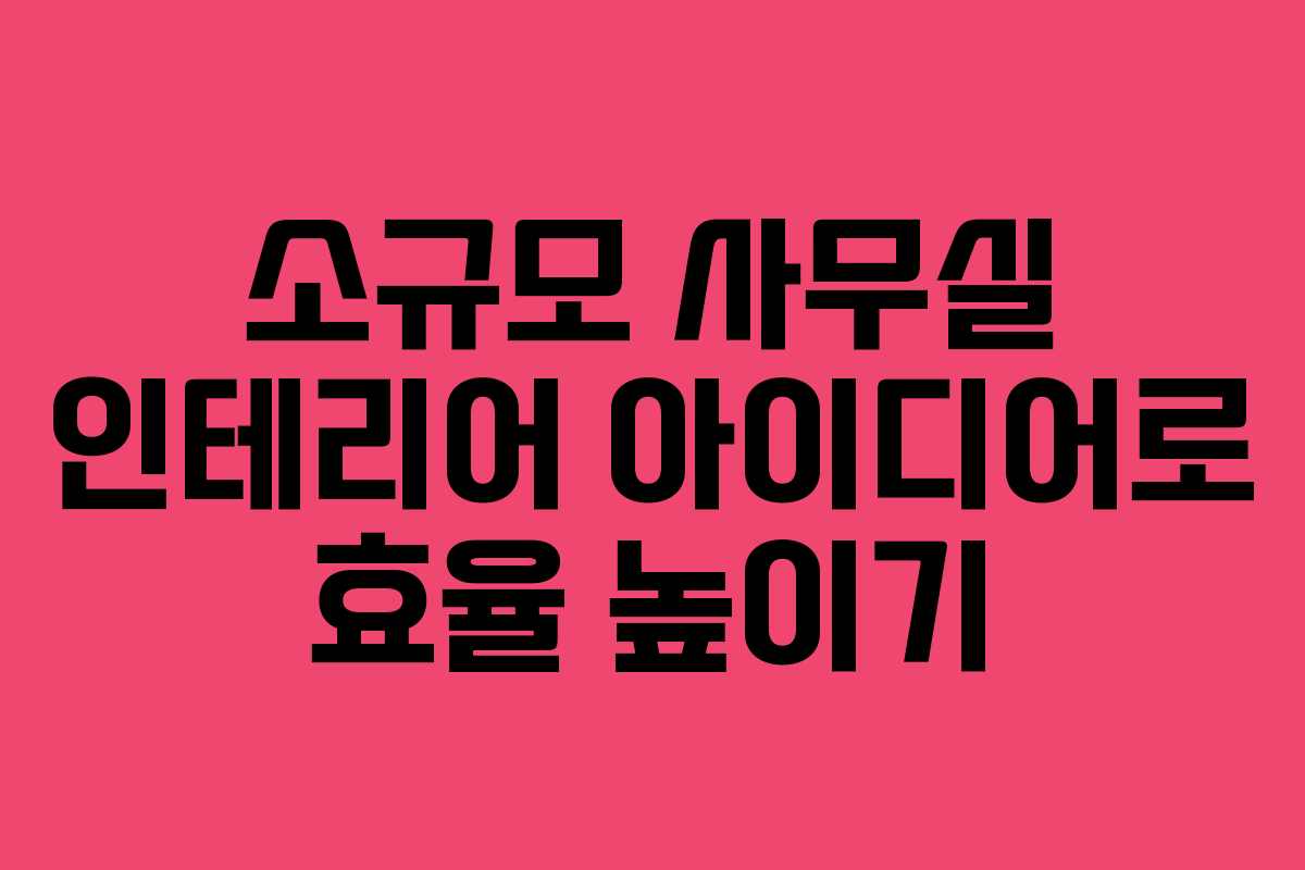 소규모 사무실 인테리어 아이디어로 효율 높이기