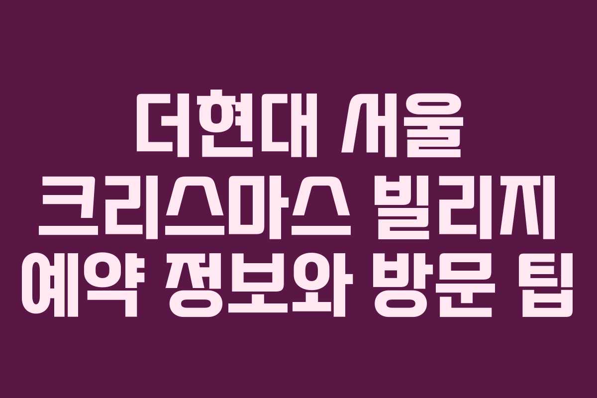 더현대 서울 크리스마스 빌리지 예약 정보와 방문 팁