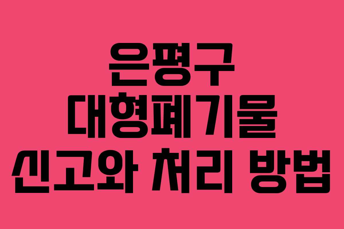 은평구 대형폐기물 신고와 처리 방법 은평구 대형폐기물 신고와 처리 방법