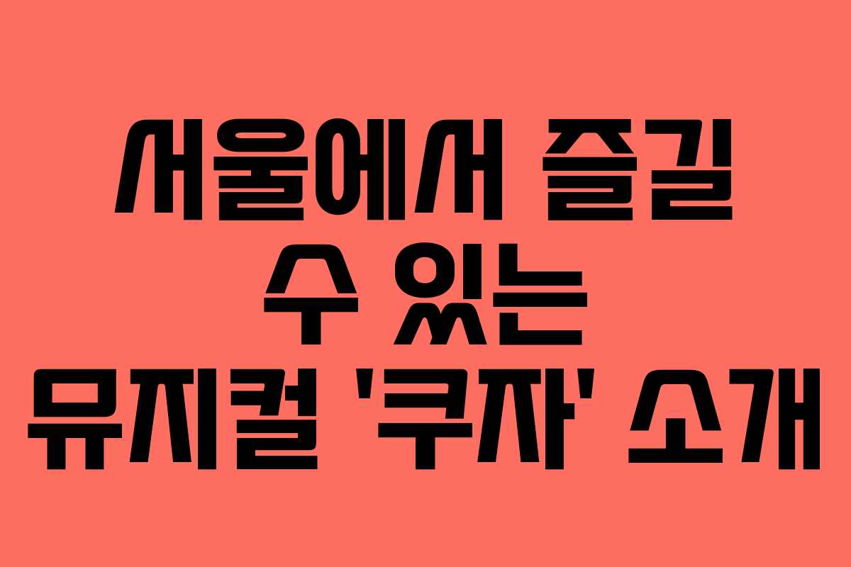 서울에서 즐길 수 있는 뮤지컬 ‘쿠자’ 소개 서울에서 즐길 수 있는 뮤지컬 ‘쿠자’ 소개