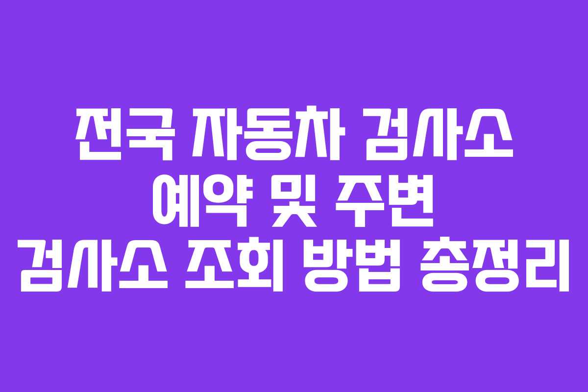 전국 자동차 검사소 예약 및 주변 검사소 조회 방법 총정리 전국 자동차 검사소 예약 및 주변 검사소 조회 방법 총정리