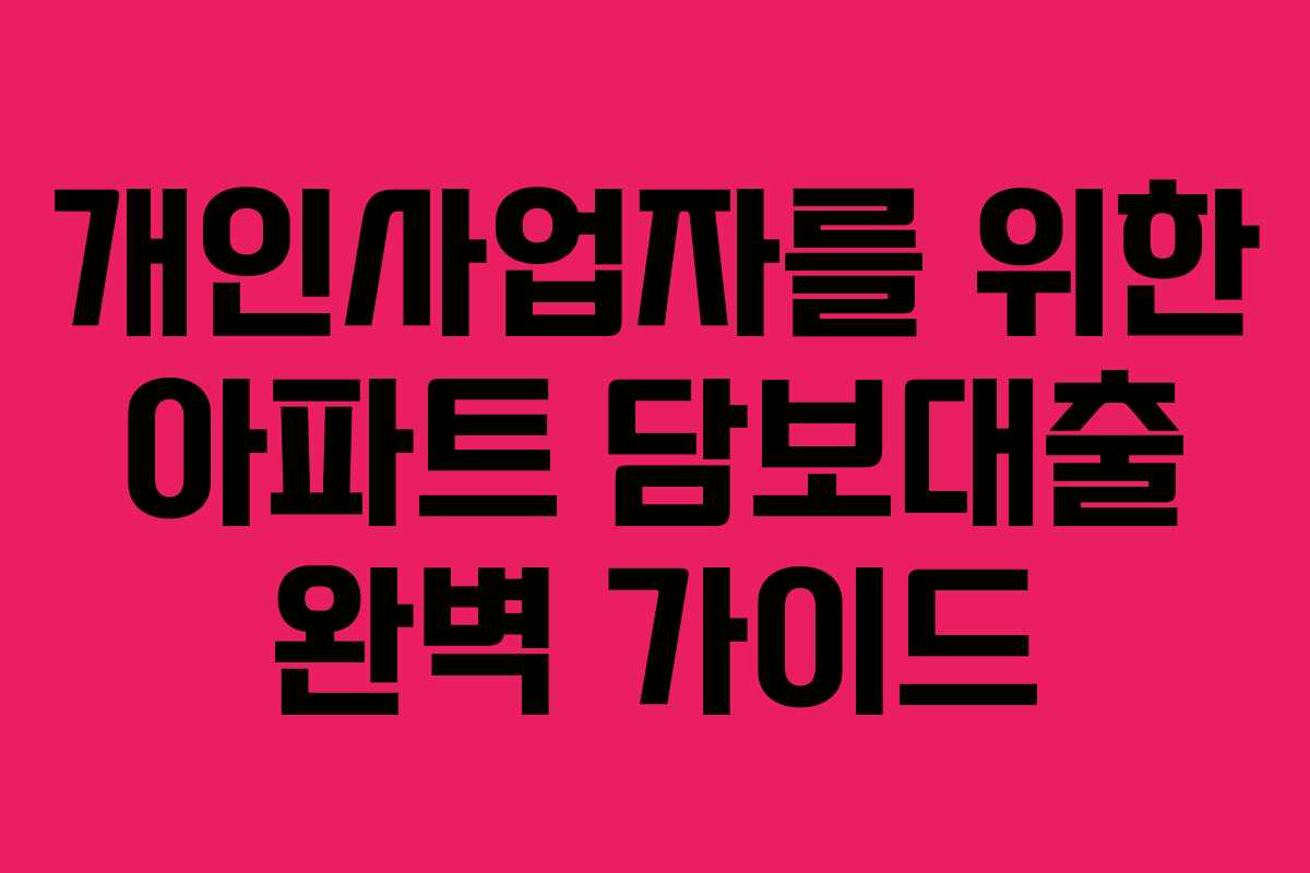 개인사업자를 위한 아파트 담보대출 완벽 가이드
