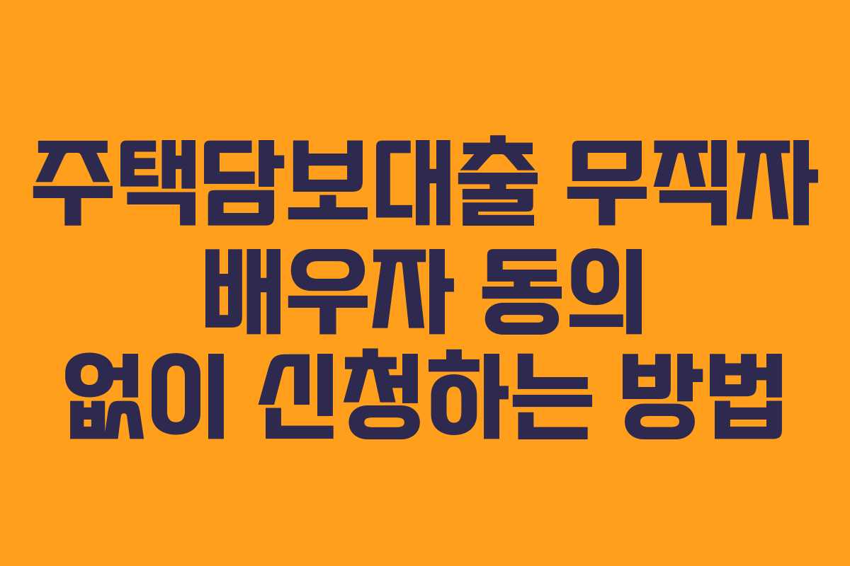 주택담보대출 무직자 배우자 동의 없이 신청하는 방법