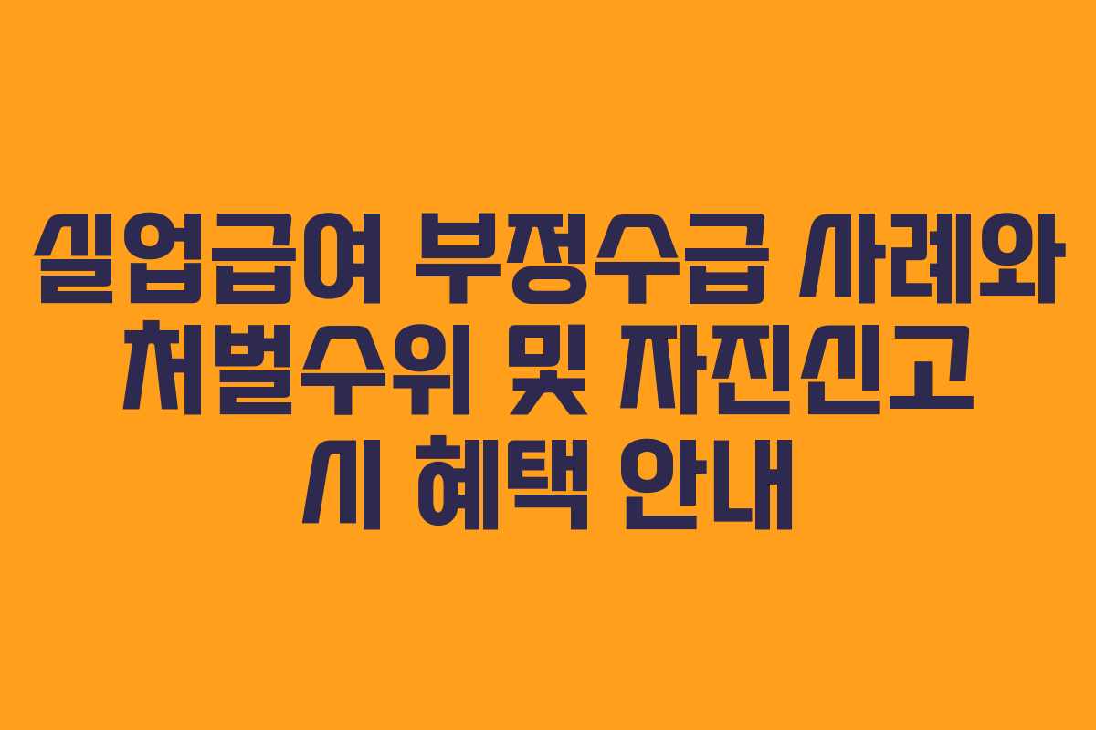 실업급여 부정수급 사례와 처벌수위 및 자진신고 시 혜택 안내