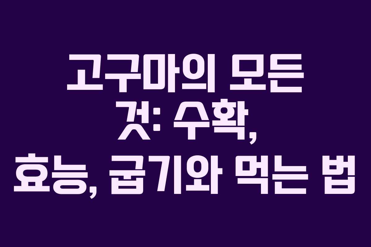 고구마의 모든 것: 수확, 효능, 굽기와 먹는 법