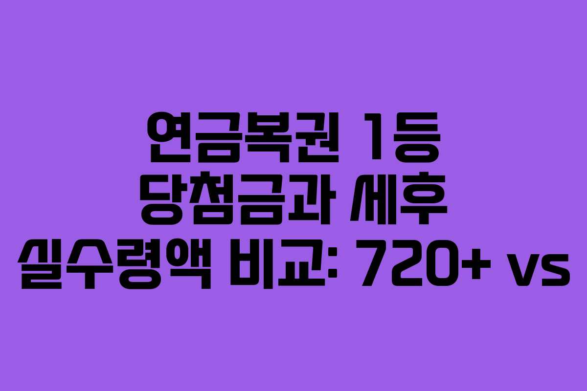 연금복권 1등 당첨금과 세후 실수령액 비교: 720+ vs