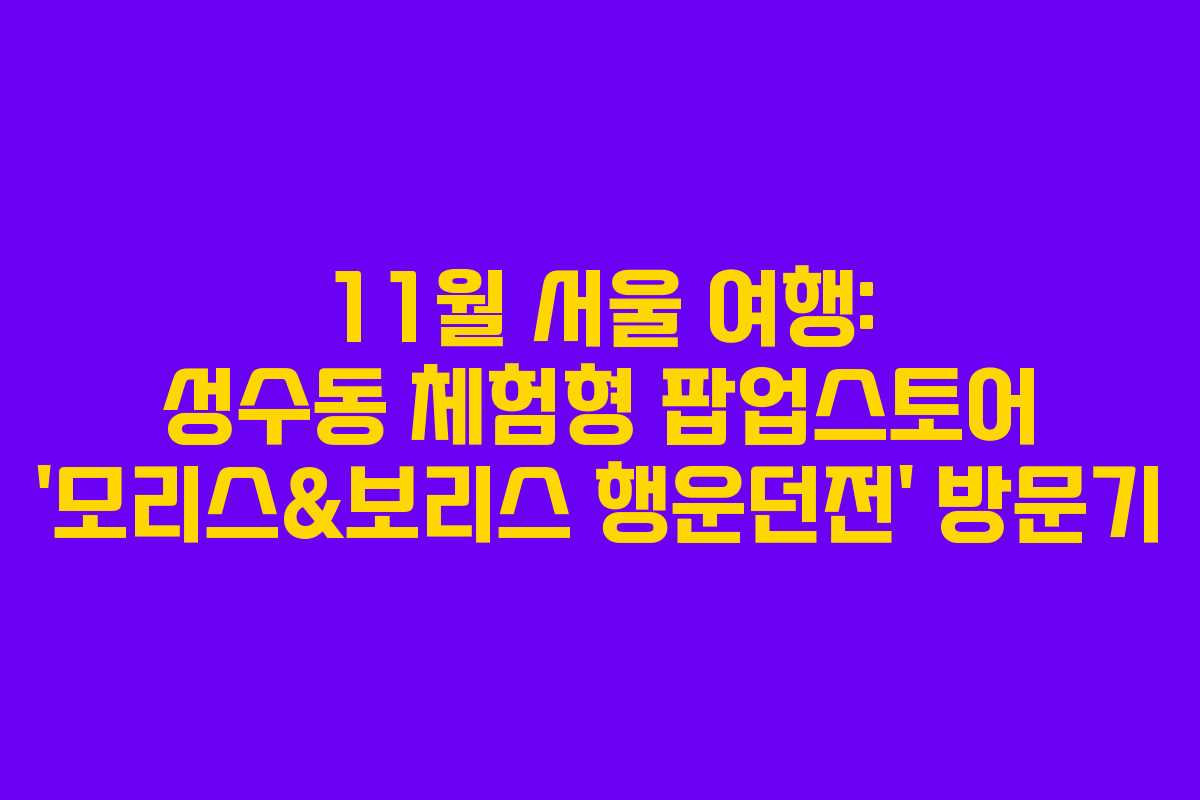 11월 서울 여행: 성수동 체험형 팝업스토어 ‘모리스&보리스 행운던전’ 방문기