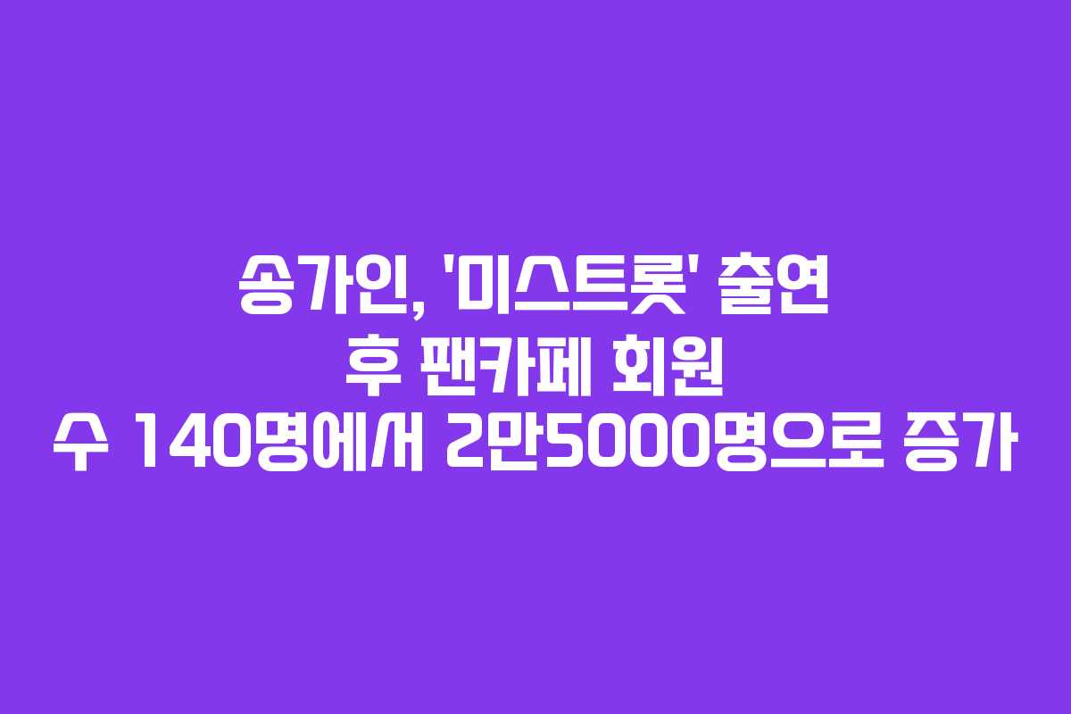송가인, ‘미스트롯’ 출연 후 팬카페 회원 수 140명에서 2만5000명으로 증가
