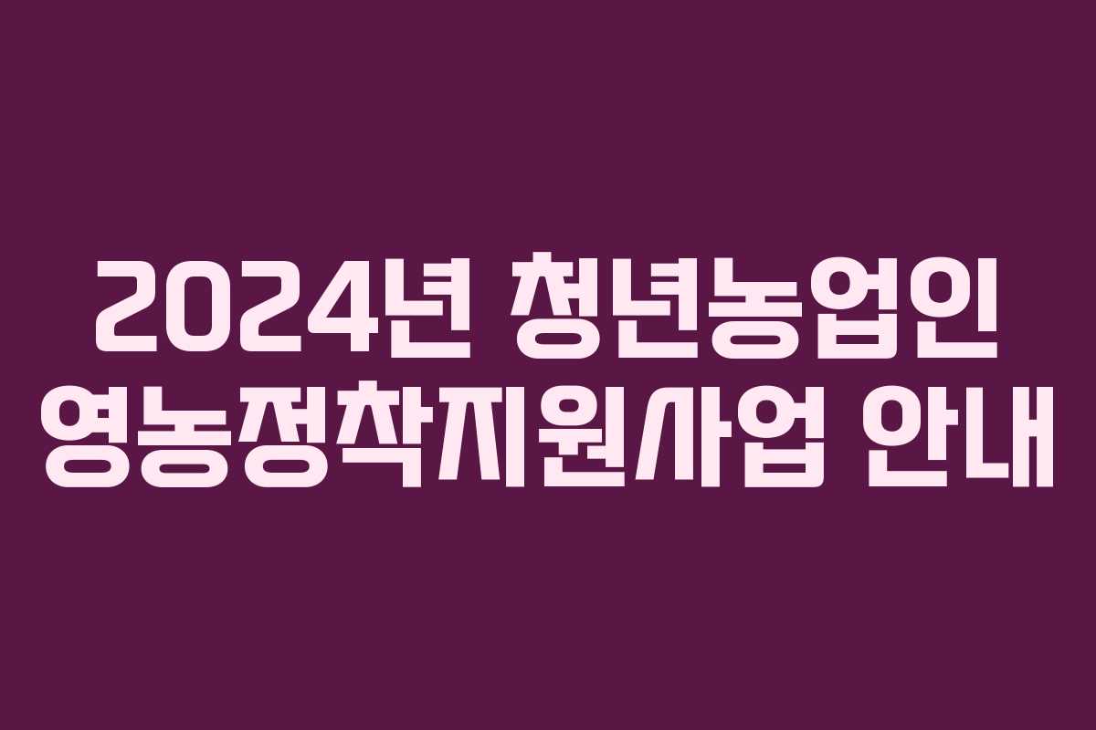 2024년 청년농업인 영농정착지원사업 안내