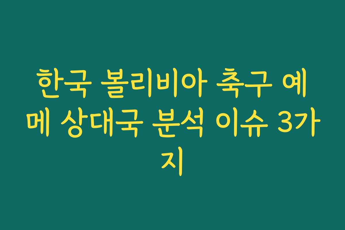 한국 볼리비아 축구 예메 상대국 분석 이슈 3가지