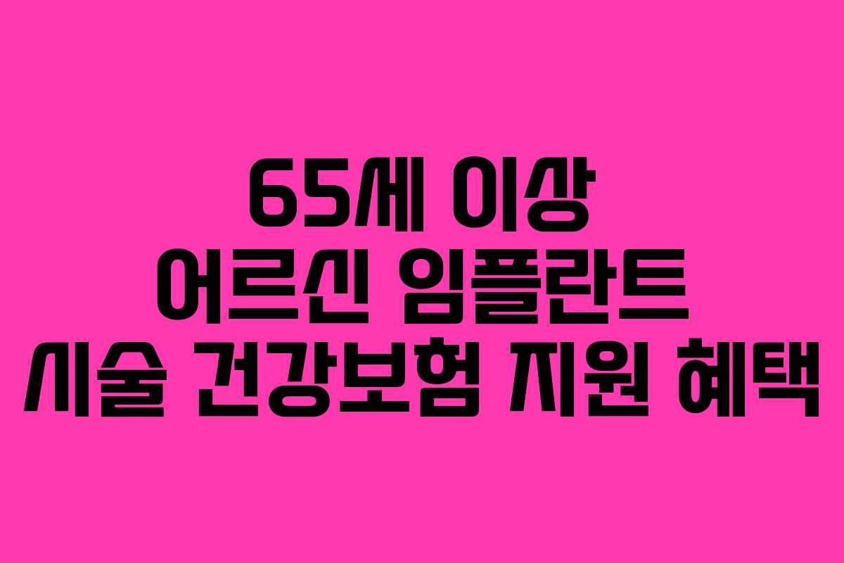 65세 이상 어르신 임플란트 시술 건강보험 지원 혜택 65세 이상 어르신 임플란트 시술 건강보험 지원 혜택
