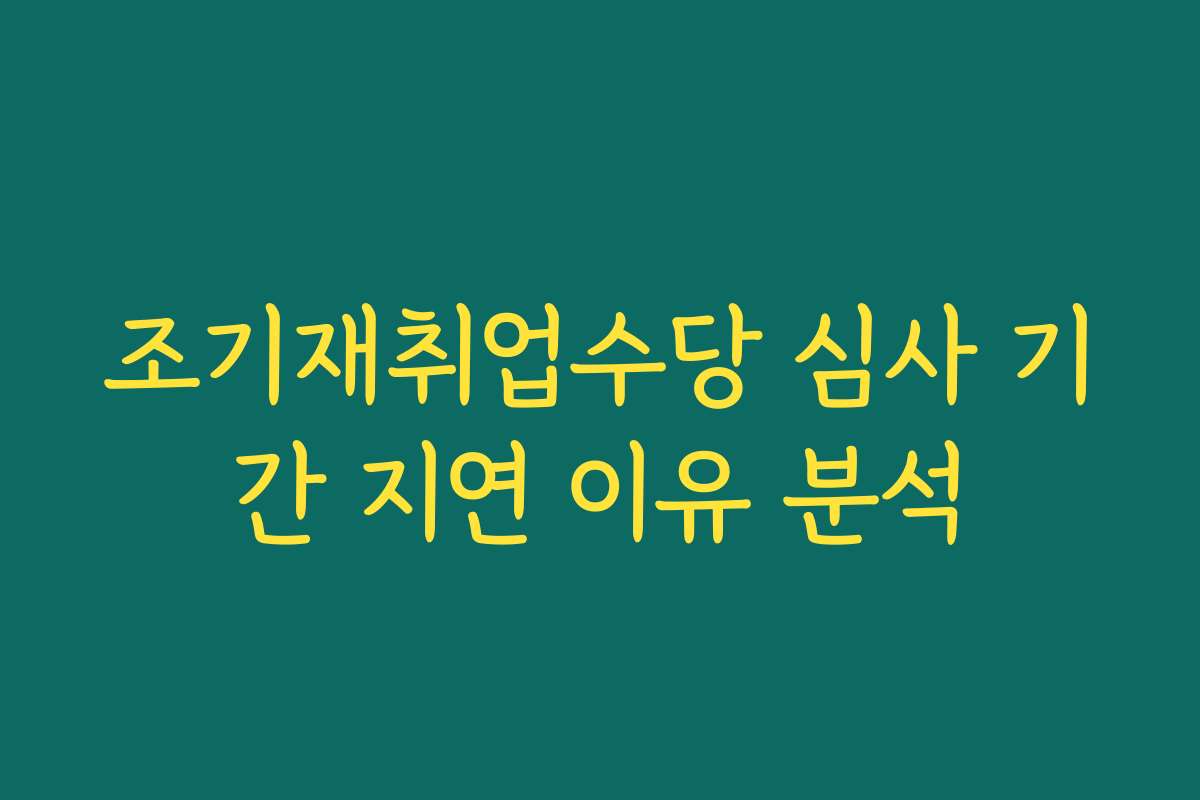 조기재취업수당 심사 기간 지연 이유 분석