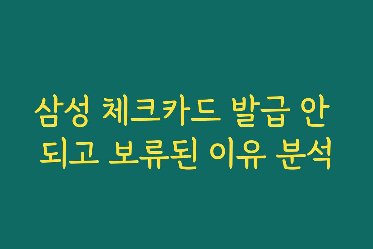 삼성 체크카드 발급 안 되고 보류된 이유 분석
