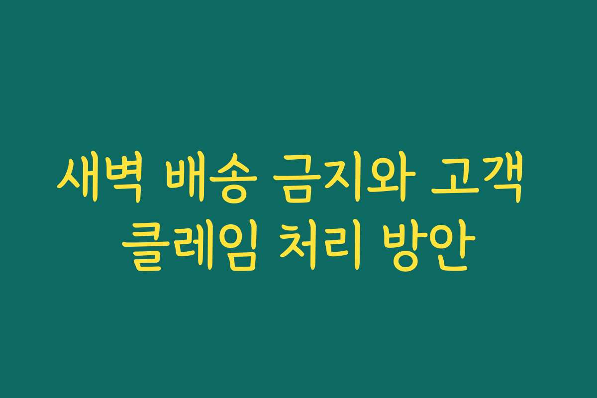 새벽 배송 금지와 고객 클레임 처리 방안
