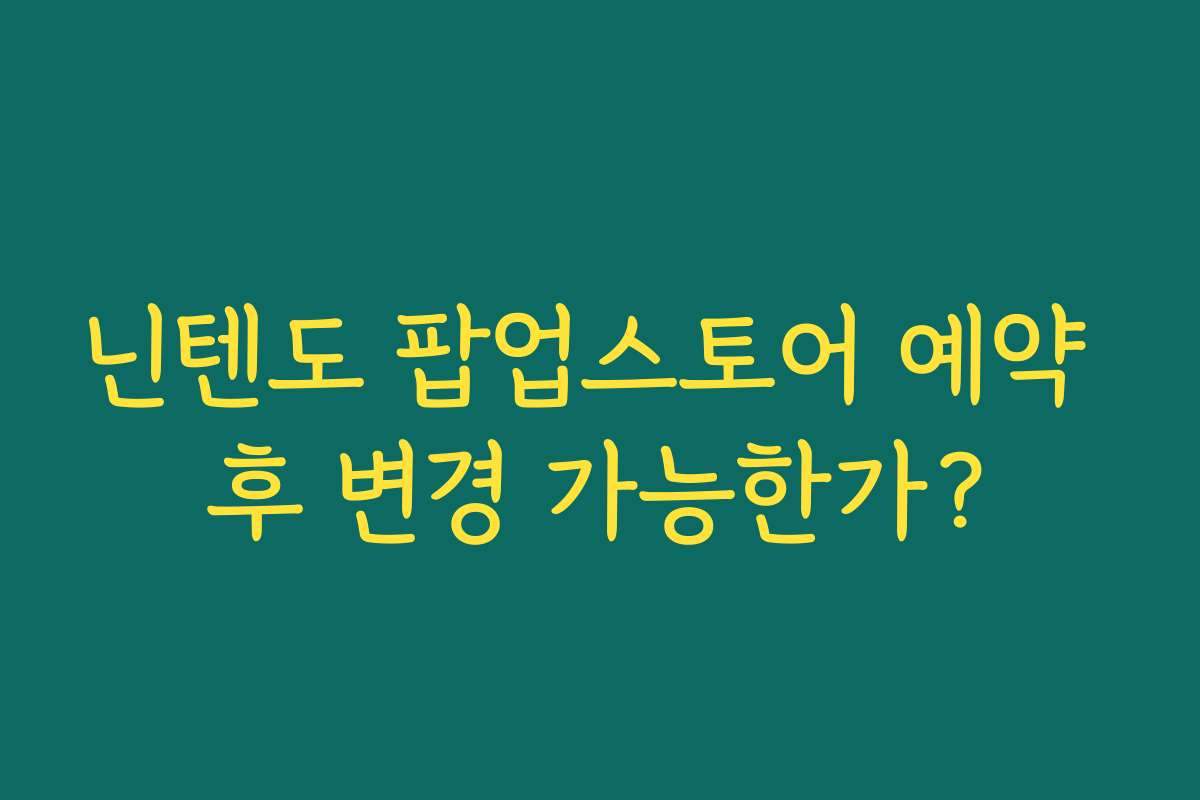 닌텐도 팝업스토어 예약 후 변경 가능한가?