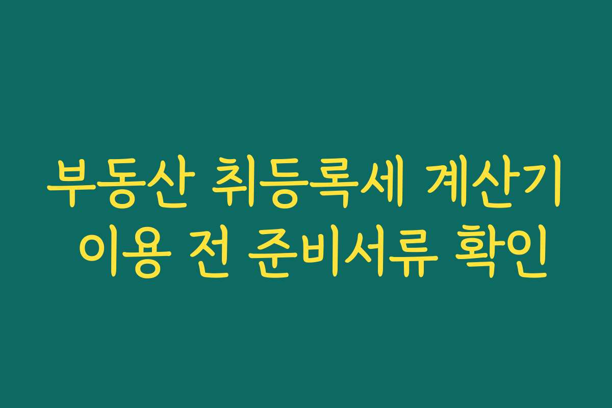 부동산 취등록세 계산기 이용 전 준비서류 확인