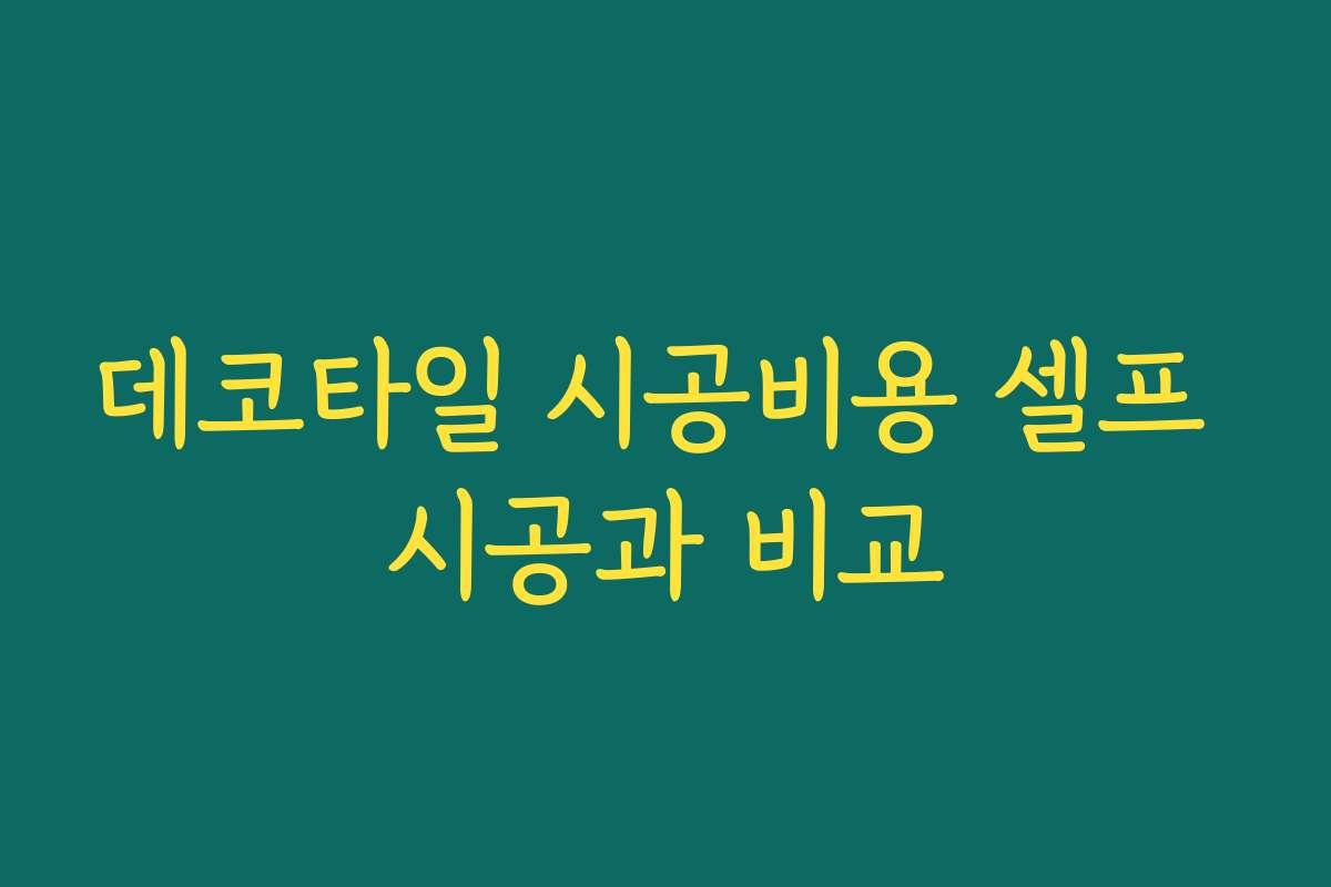 데코타일 시공비용 셀프 시공과 비교 데코타일 시공비용 셀프 시공과 비교