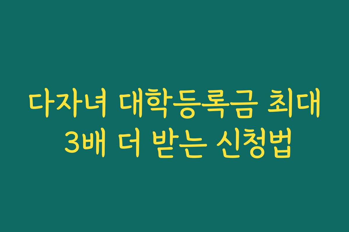 다자녀 대학등록금 최대 3배 더 받는 신청법