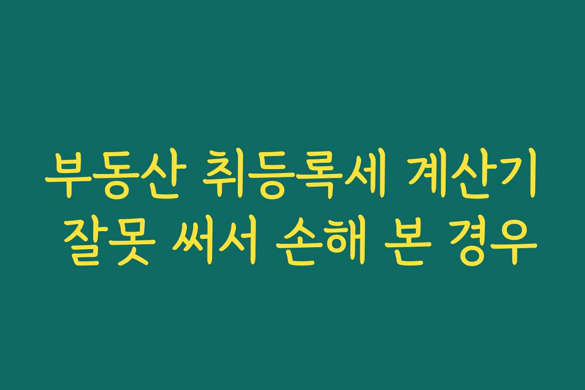 부동산 취등록세 계산기 잘못 써서 손해 본 경우