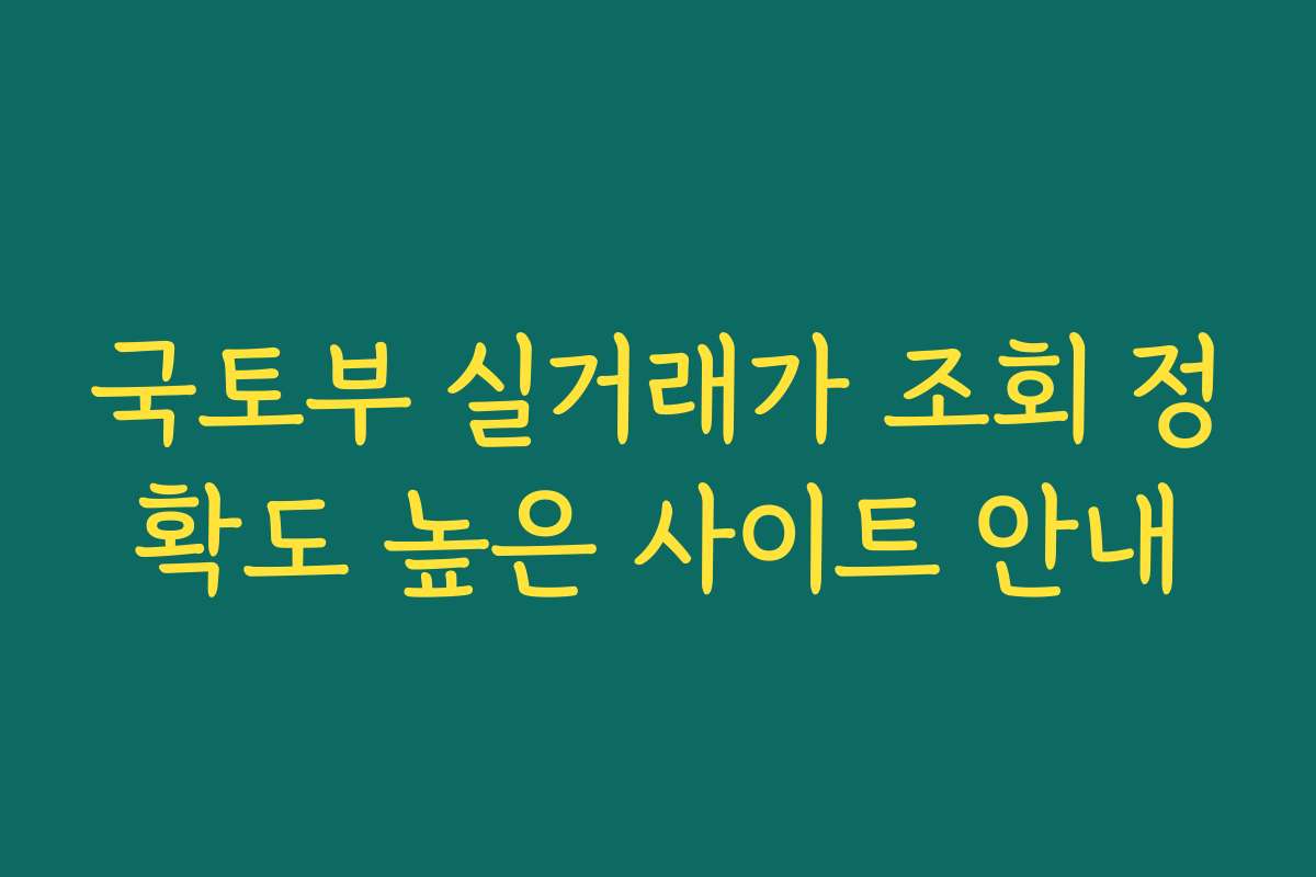 국토부 실거래가 조회 정확도 높은 사이트 안내