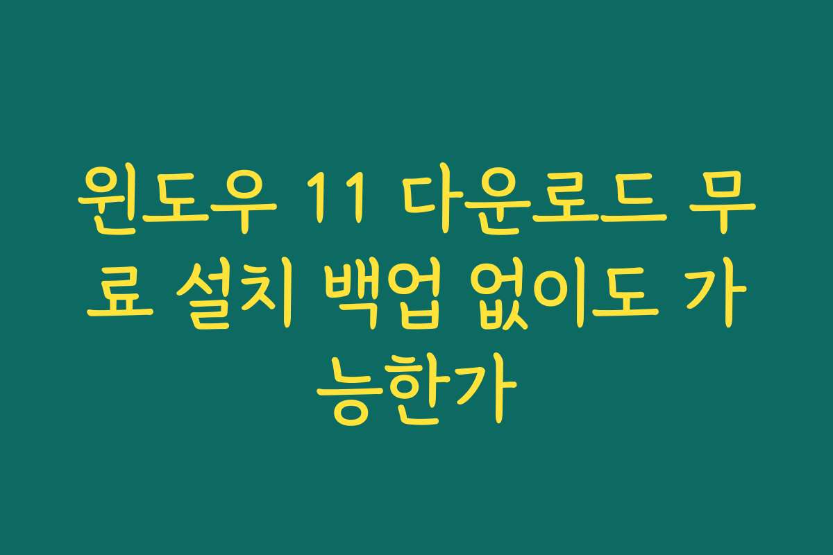 윈도우 11 다운로드 무료 설치 백업 없이도 가능한가