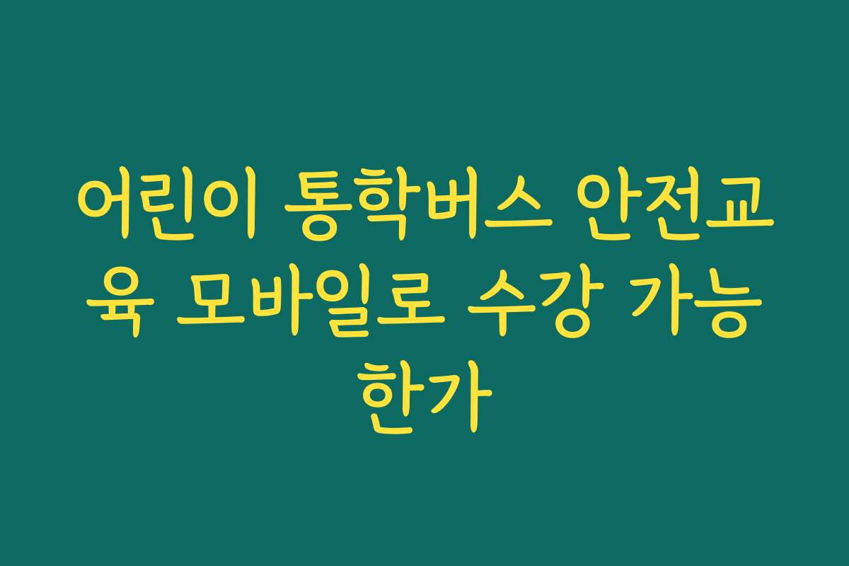어린이 통학버스 안전교육 모바일로 수강 가능한가