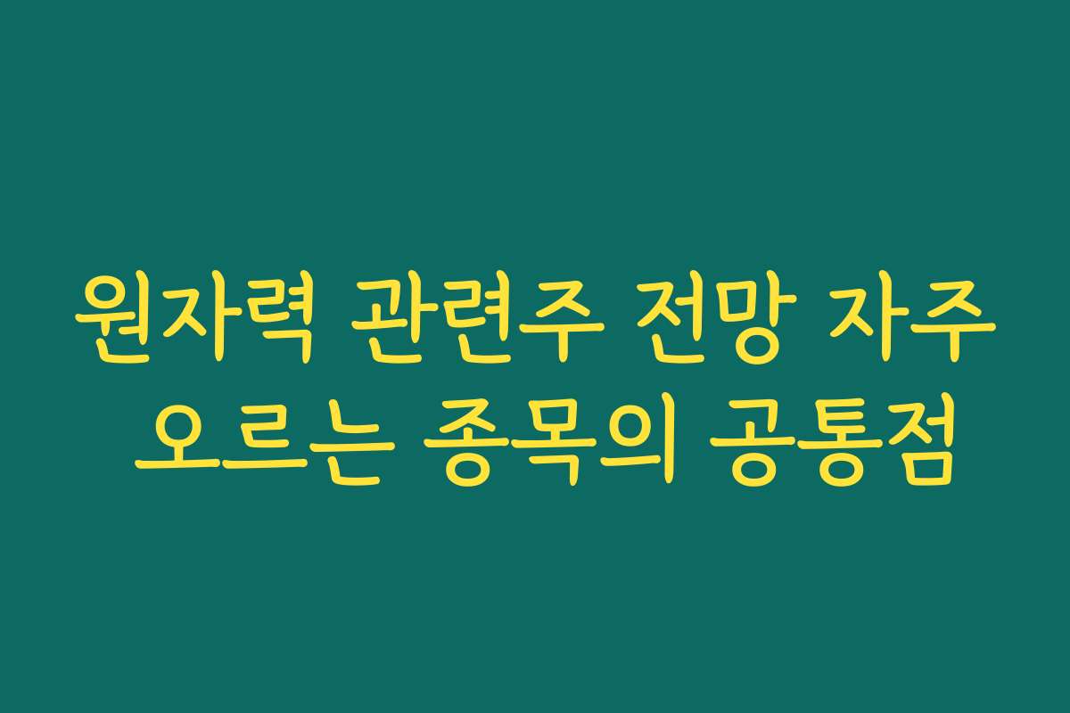 원자력 관련주 전망 자주 오르는 종목의 공통점