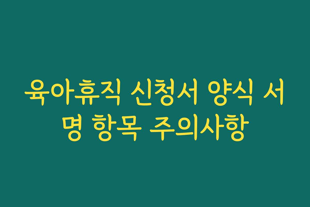 육아휴직 신청서 양식 서명 항목 주의사항