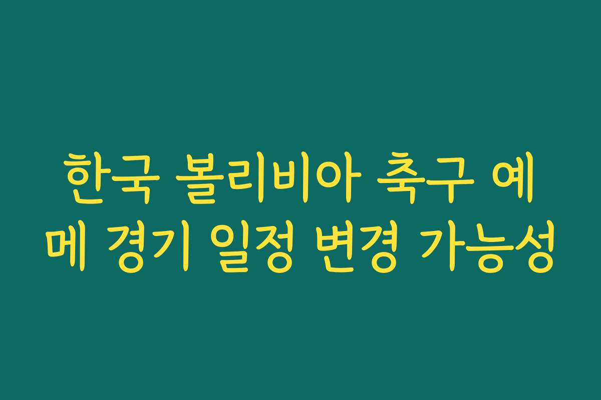 한국 볼리비아 축구 예메 경기 일정 변경 가능성