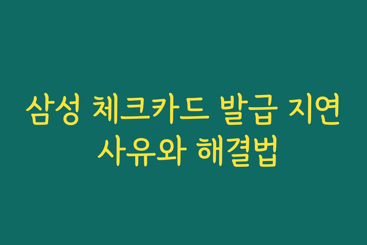 삼성 체크카드 발급 지연 사유와 해결법