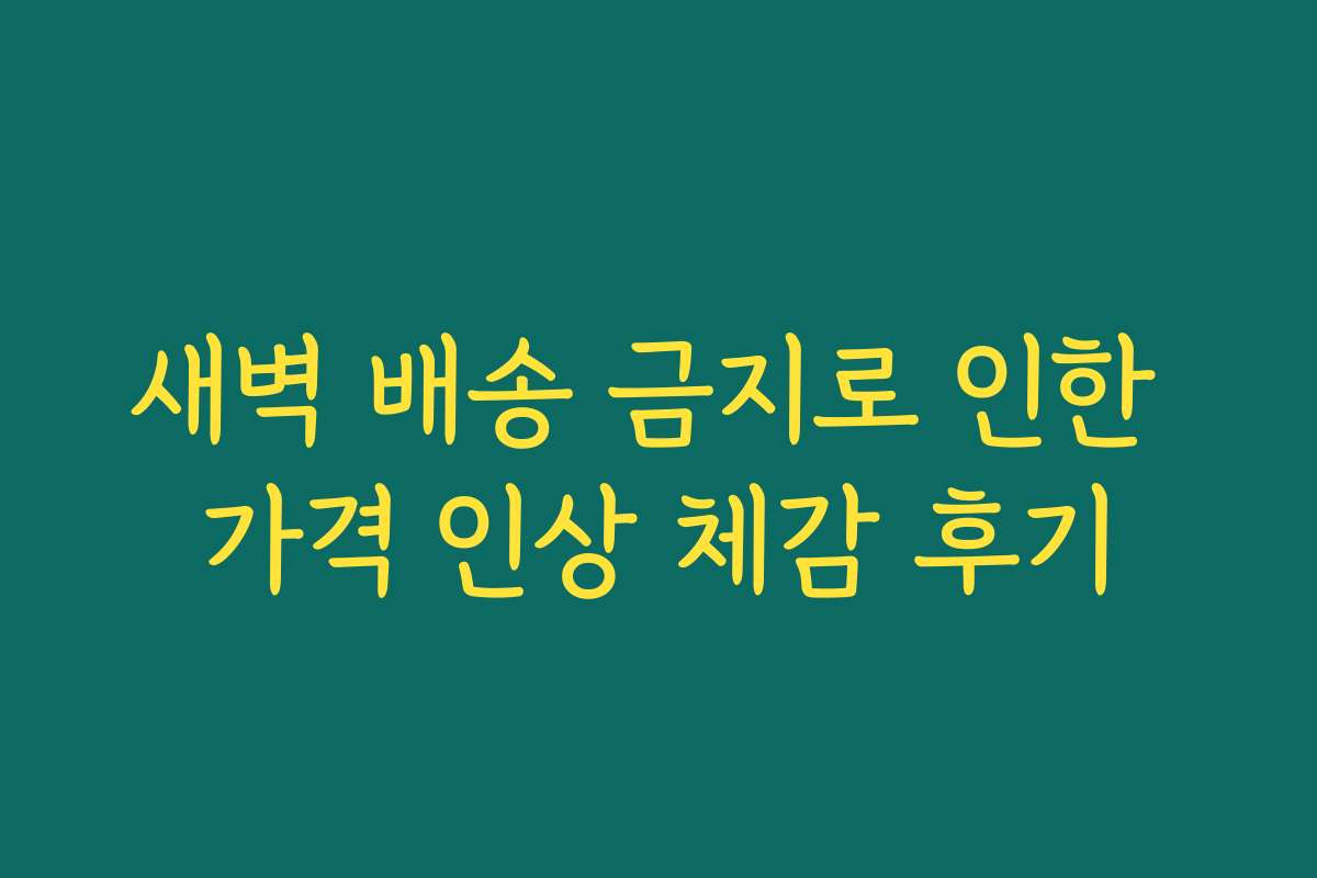새벽 배송 금지로 인한 가격 인상 체감 후기