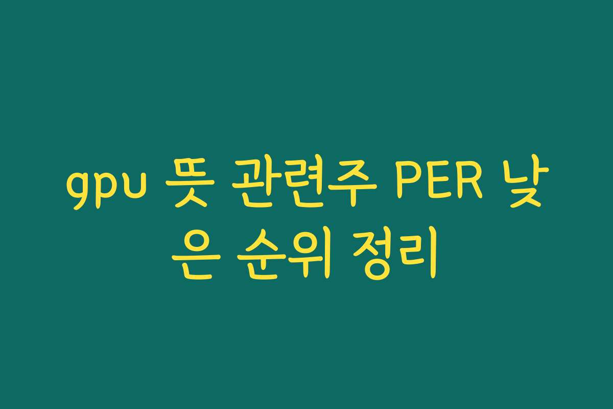 gpu 뜻 관련주 PER 낮은 순위 정리