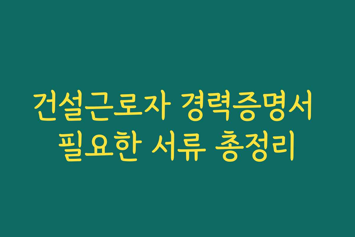 건설근로자 경력증명서 필요한 서류 총정리