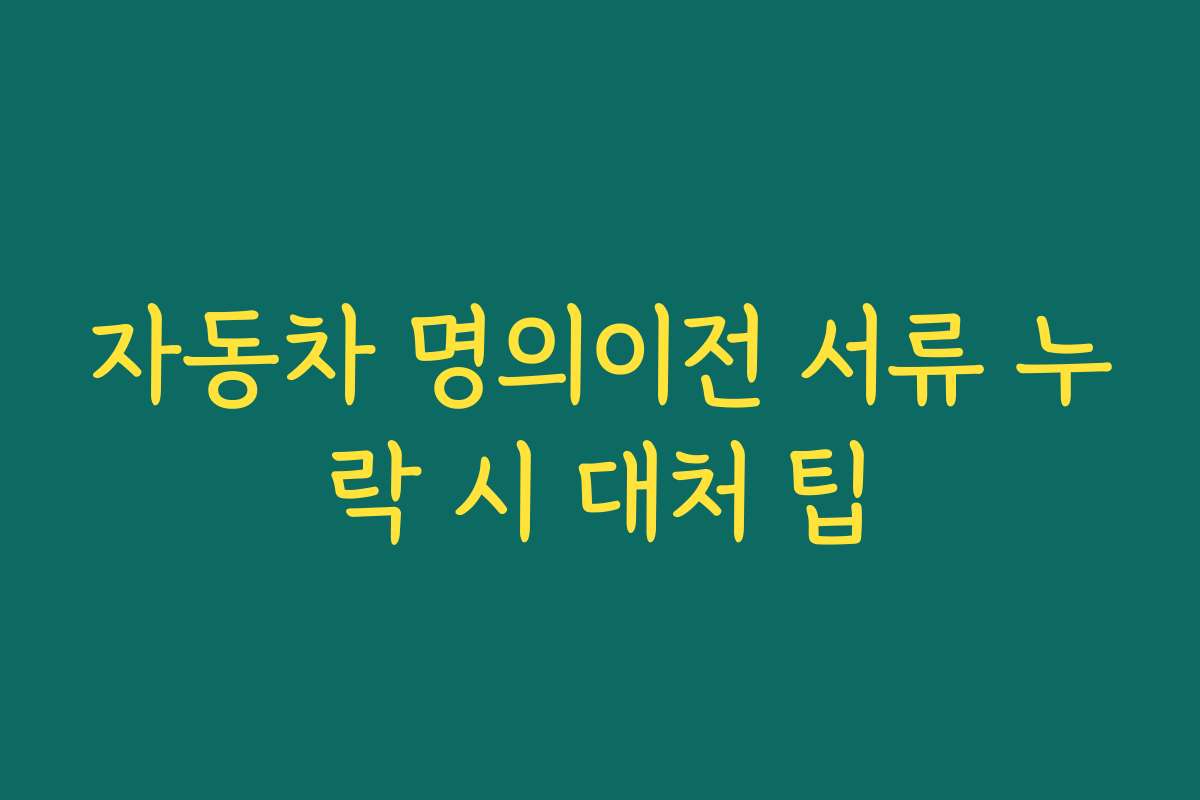 자동차 명의이전 서류 누락 시 대처 팁