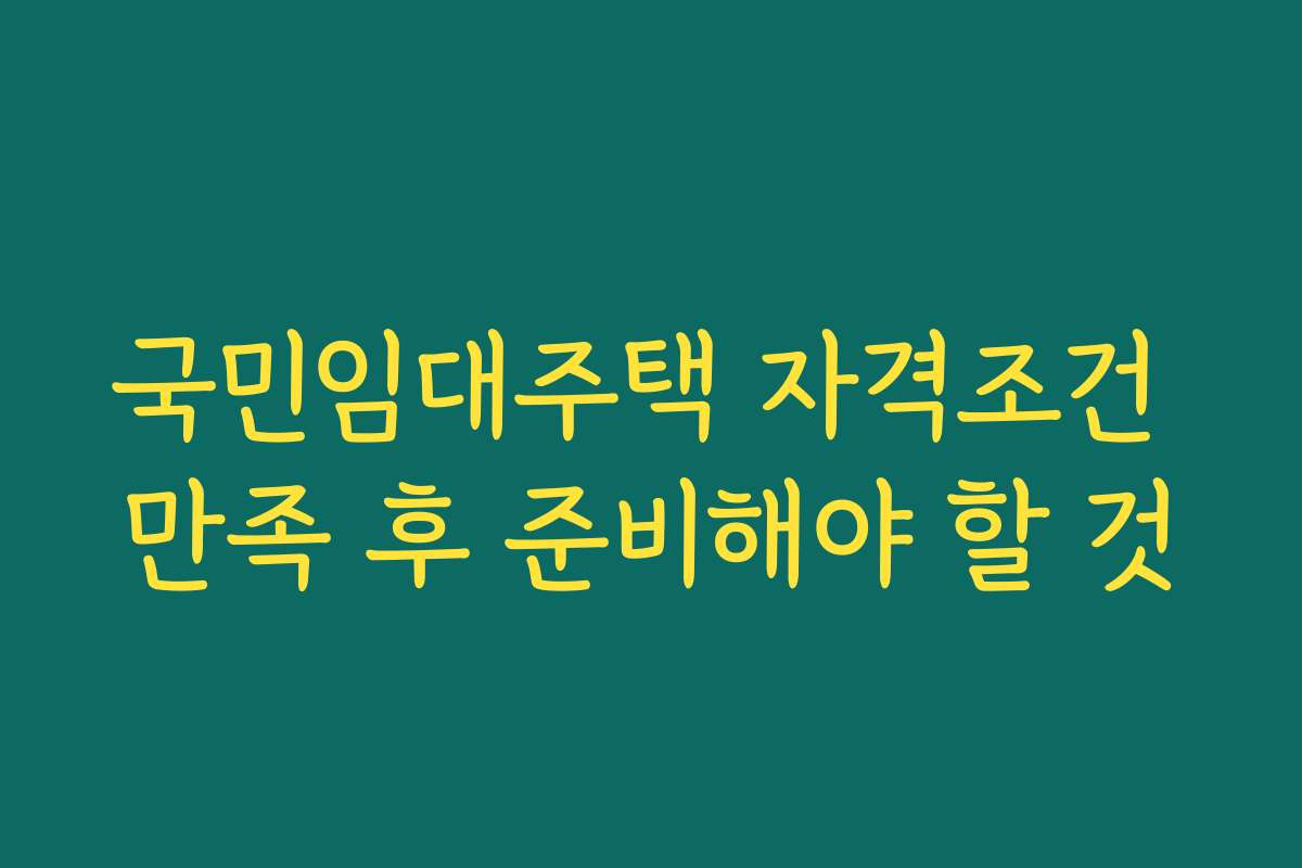 국민임대주택 자격조건 만족 후 준비해야 할 것