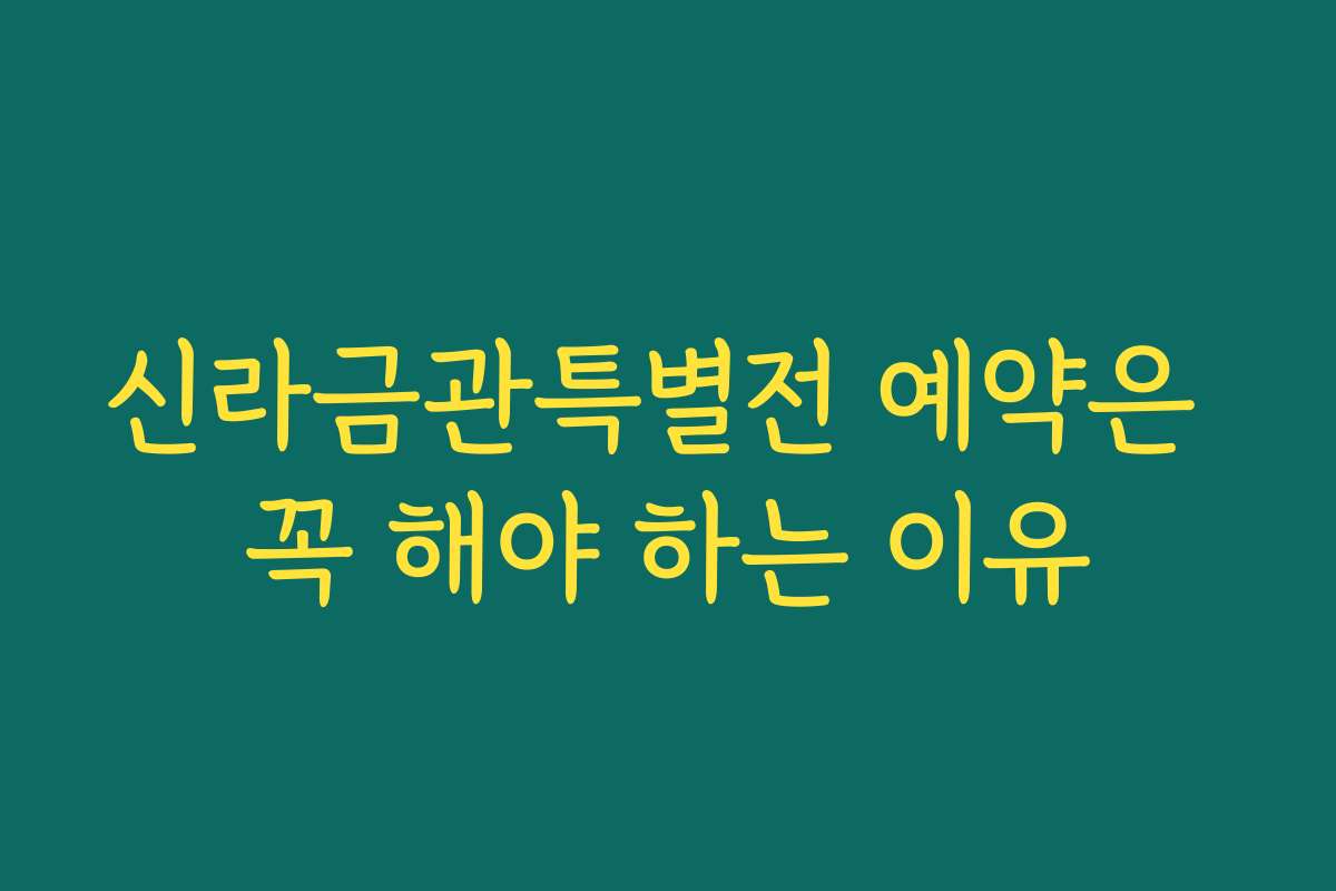 신라금관특별전 예약은 꼭 해야 하는 이유