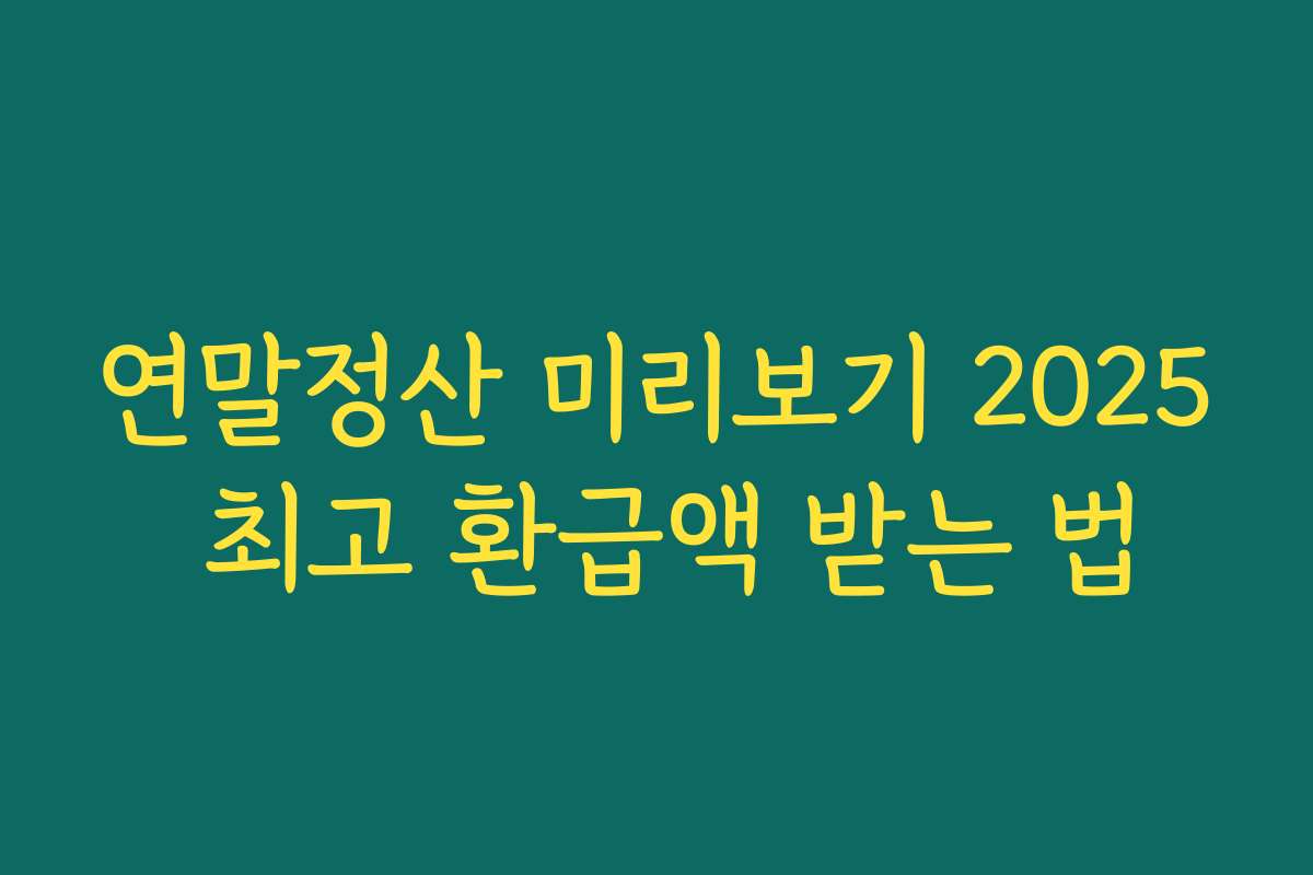 연말정산 미리보기 2025 최고 환급액 받는 법