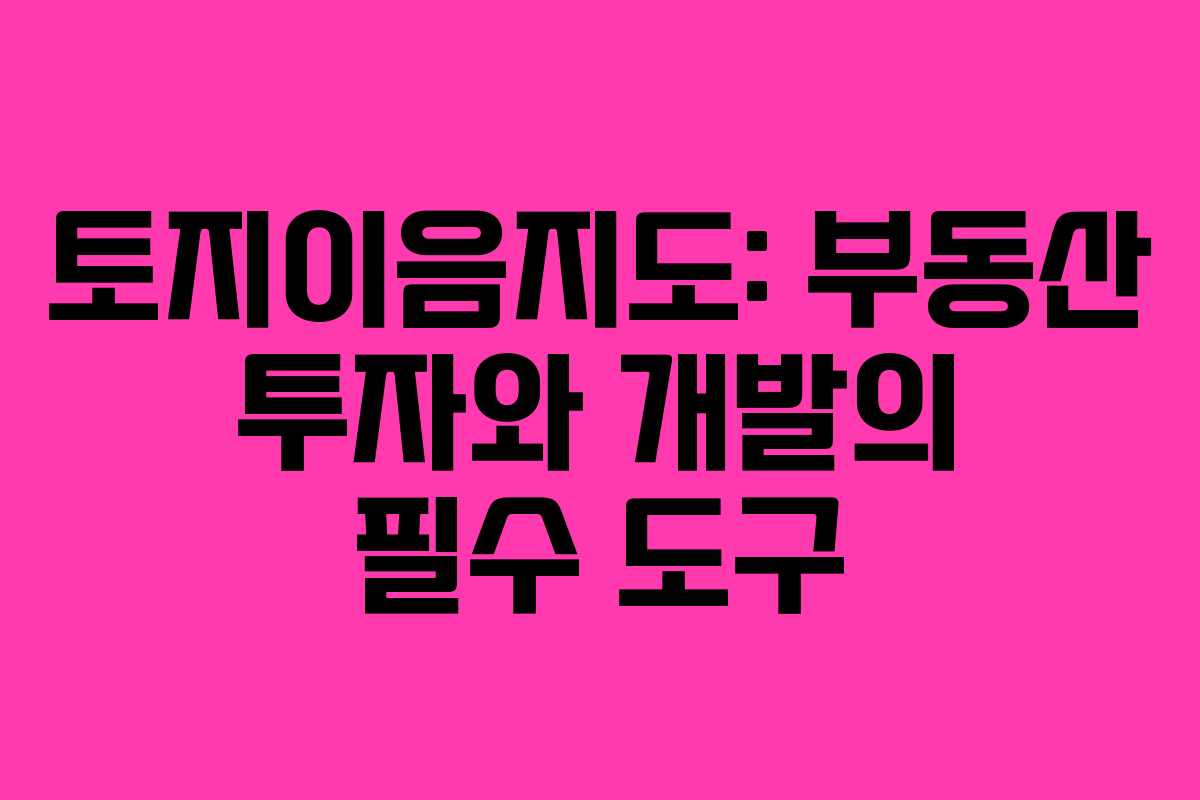 토지이음지도: 부동산 투자와 개발의 필수 도구